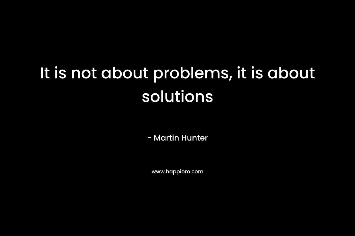 It is not about problems, it is about solutions – Martin Hunter