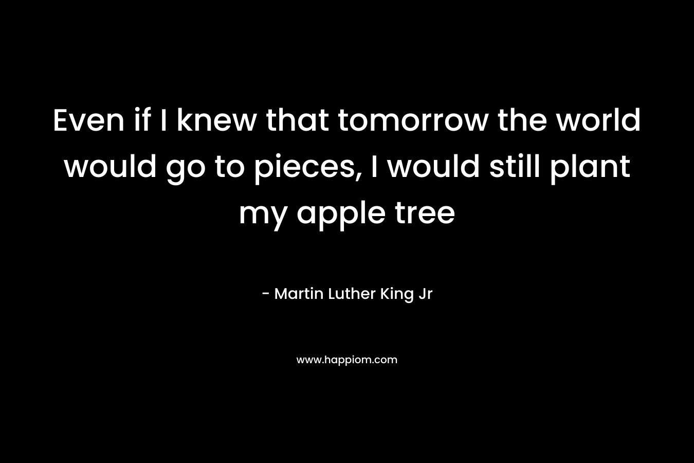 Even if I knew that tomorrow the world would go to pieces, I would still plant my apple tree