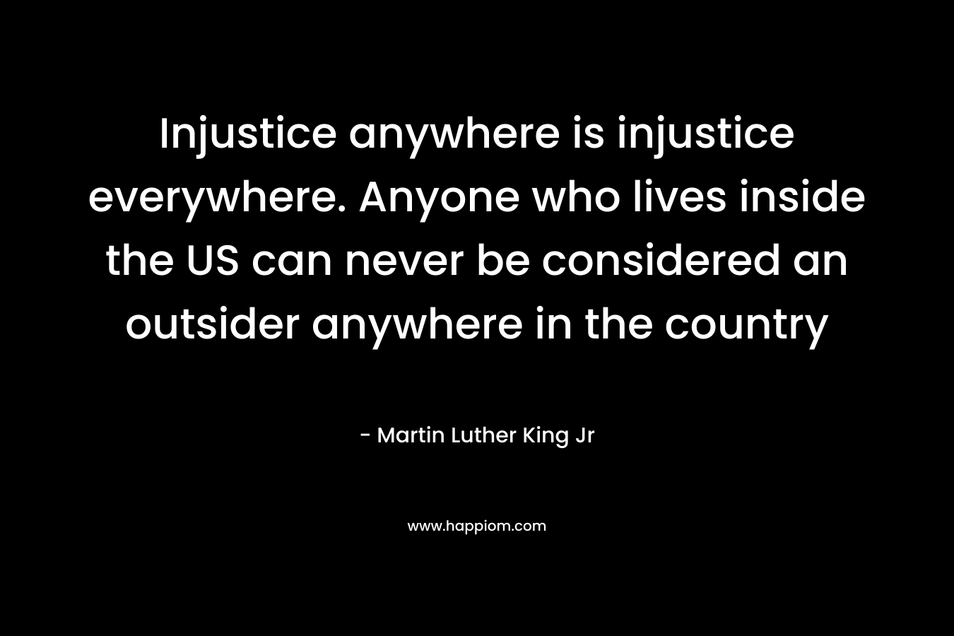 Injustice anywhere is injustice everywhere. Anyone who lives inside the US can never be considered an outsider anywhere in the country