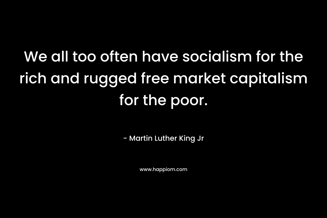 We all too often have socialism for the rich and rugged free market capitalism for the poor.
