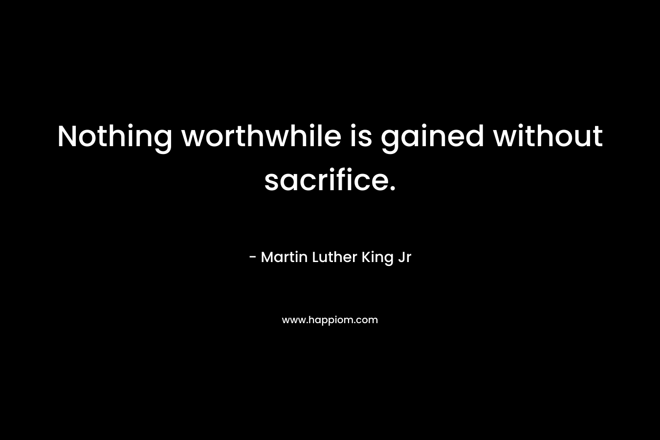 Nothing worthwhile is gained without sacrifice.