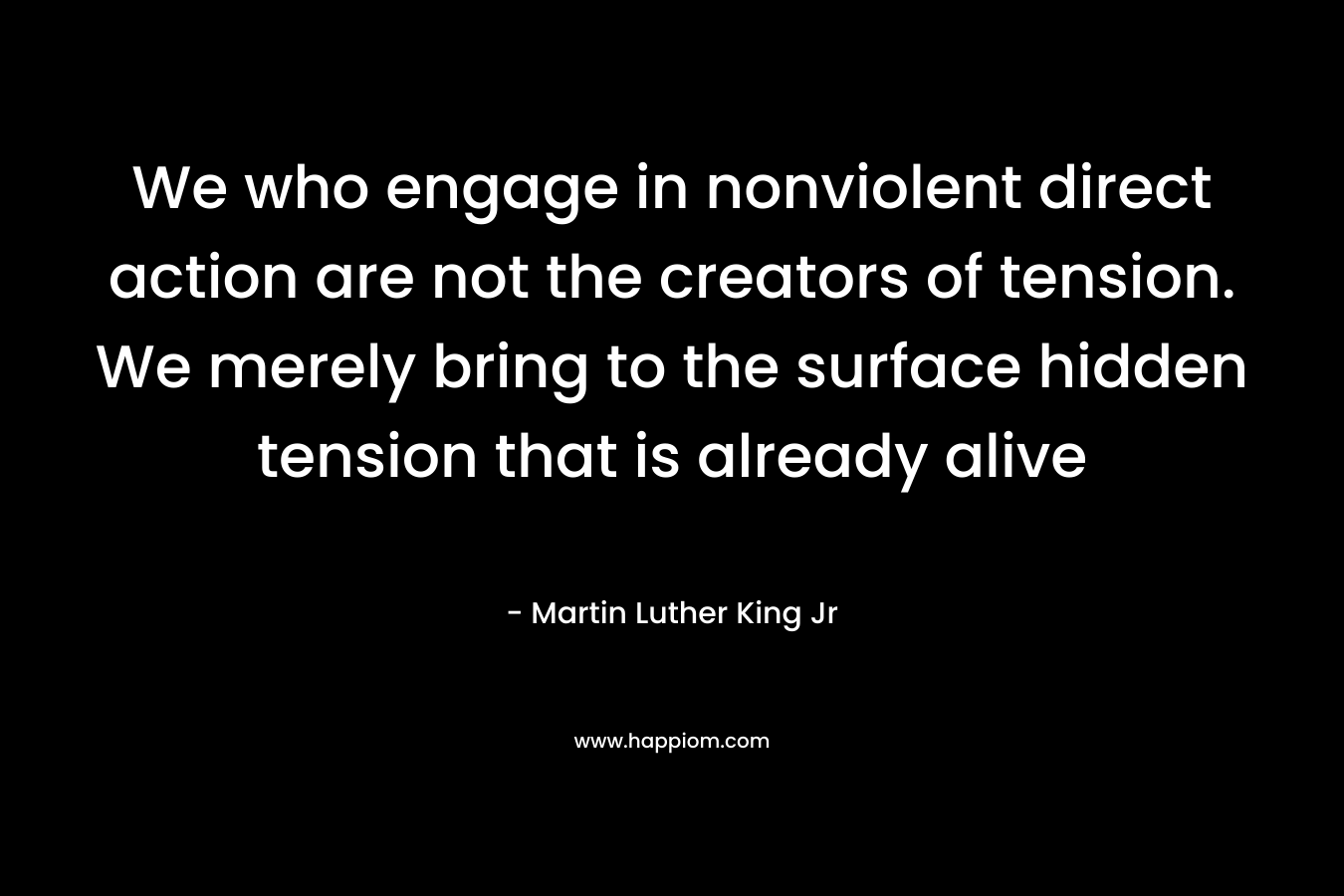 We who engage in nonviolent direct action are not the creators of tension. We merely bring to the surface hidden tension that is already alive