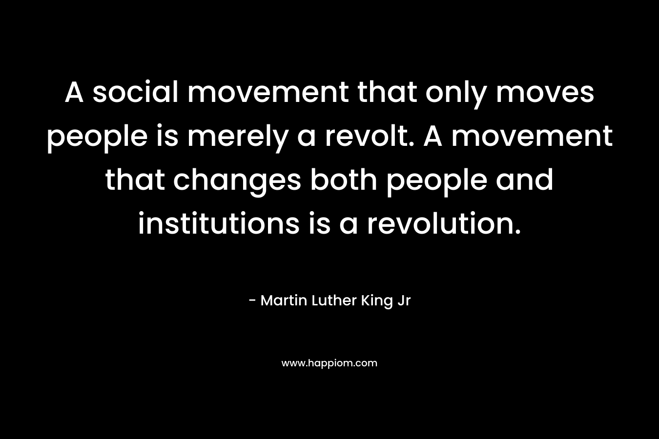 A social movement that only moves people is merely a revolt. A movement that changes both people and institutions is a revolution. – Martin Luther King Jr