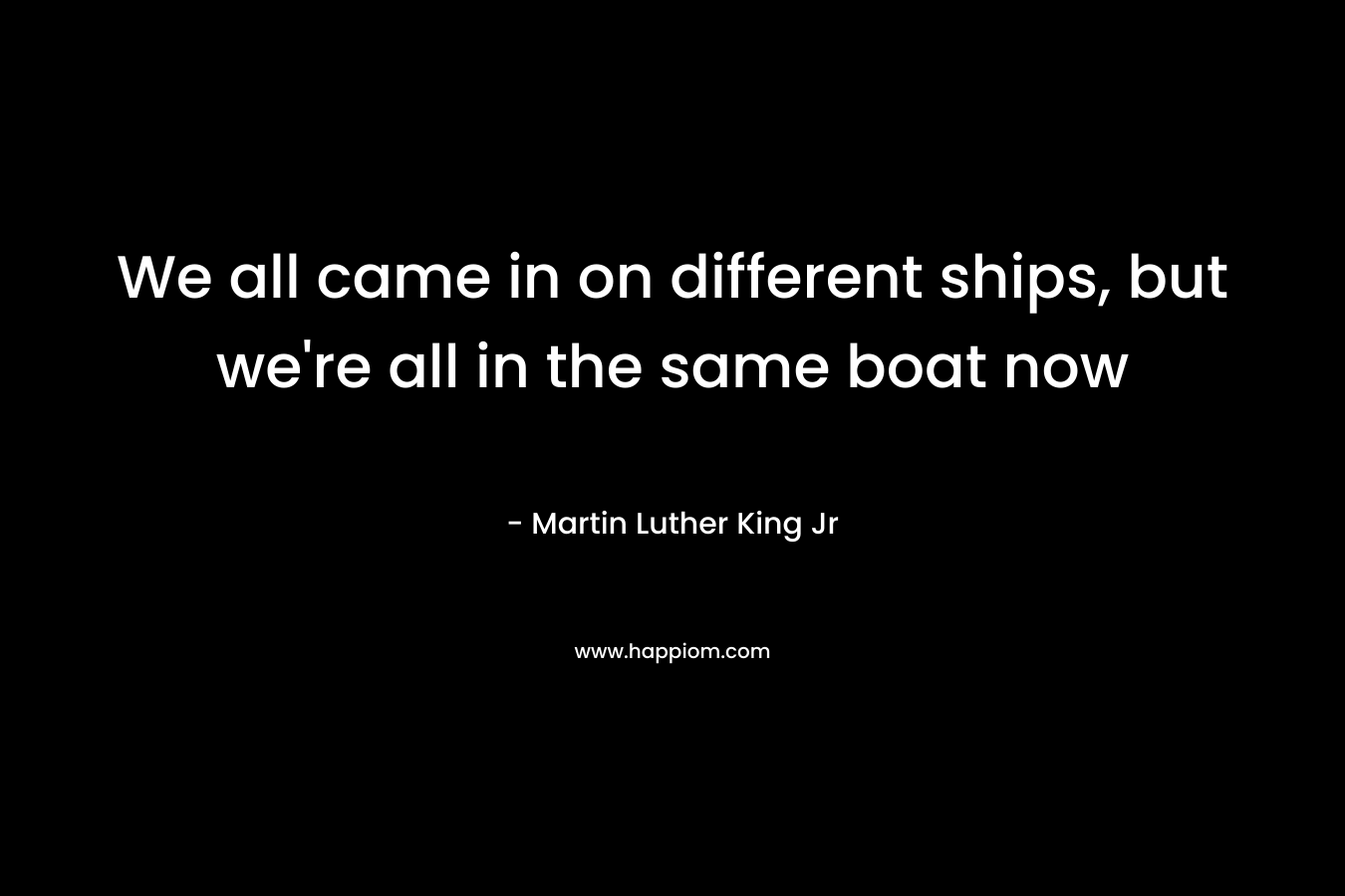 We all came in on different ships, but we’re all in the same boat now – Martin Luther King Jr