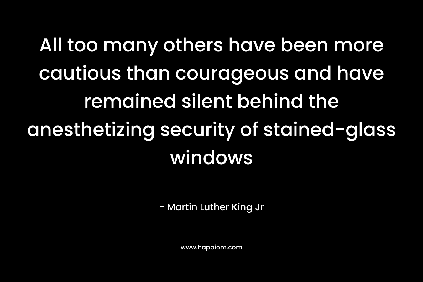 All too many others have been more cautious than courageous and have remained silent behind the anesthetizing security of stained-glass windows
