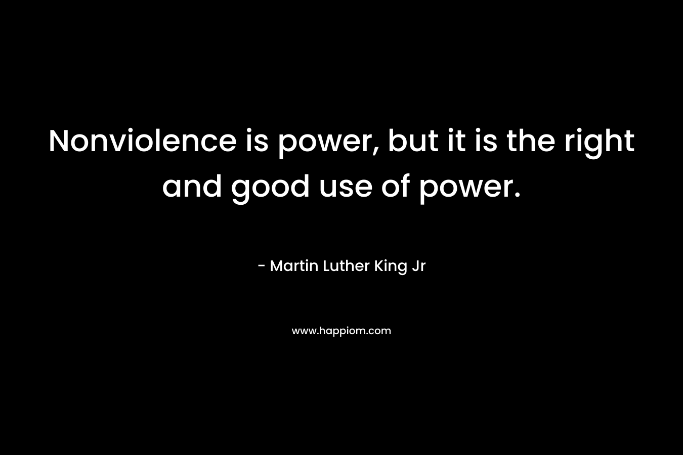 Nonviolence is power, but it is the right and good use of power. – Martin Luther King Jr