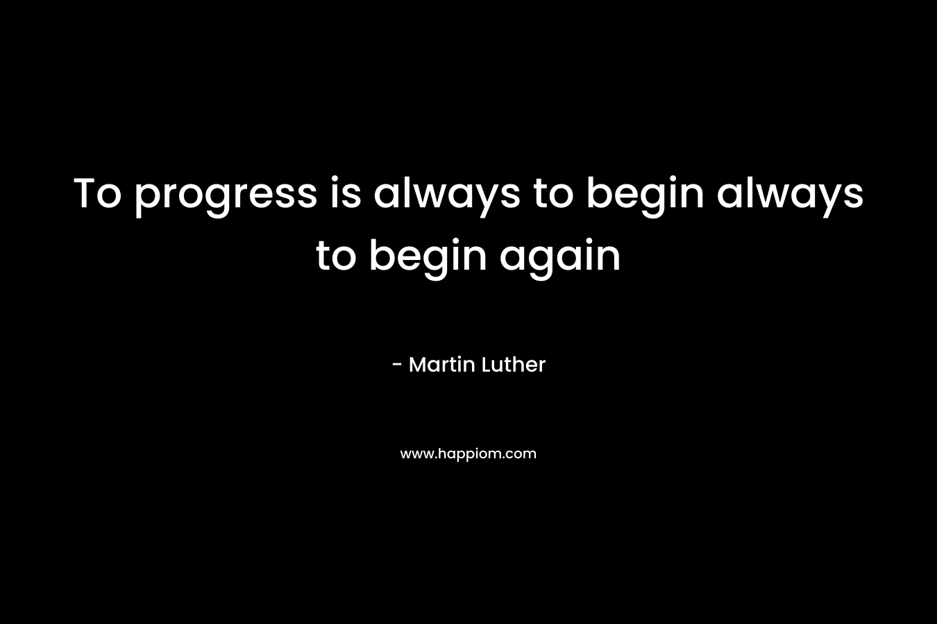 To progress is always to begin always to begin again