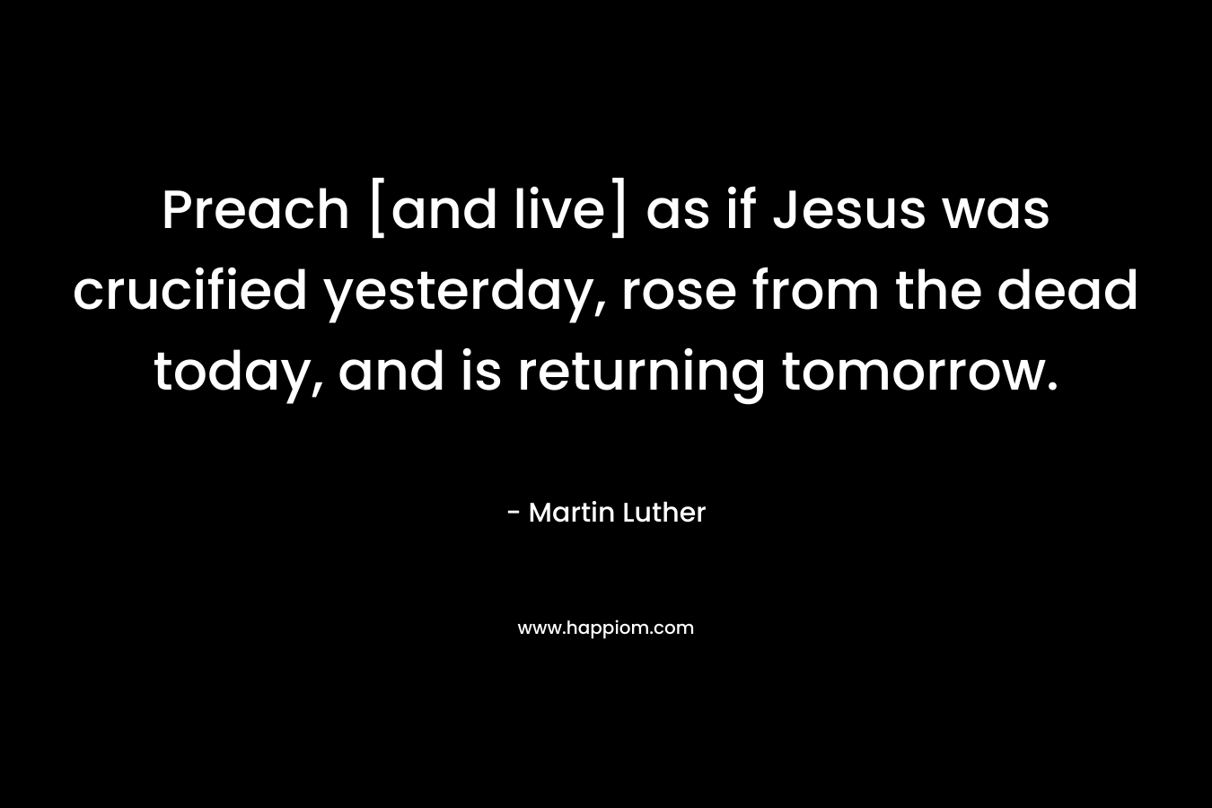 Preach [and live] as if Jesus was crucified yesterday, rose from the dead today, and is returning tomorrow.