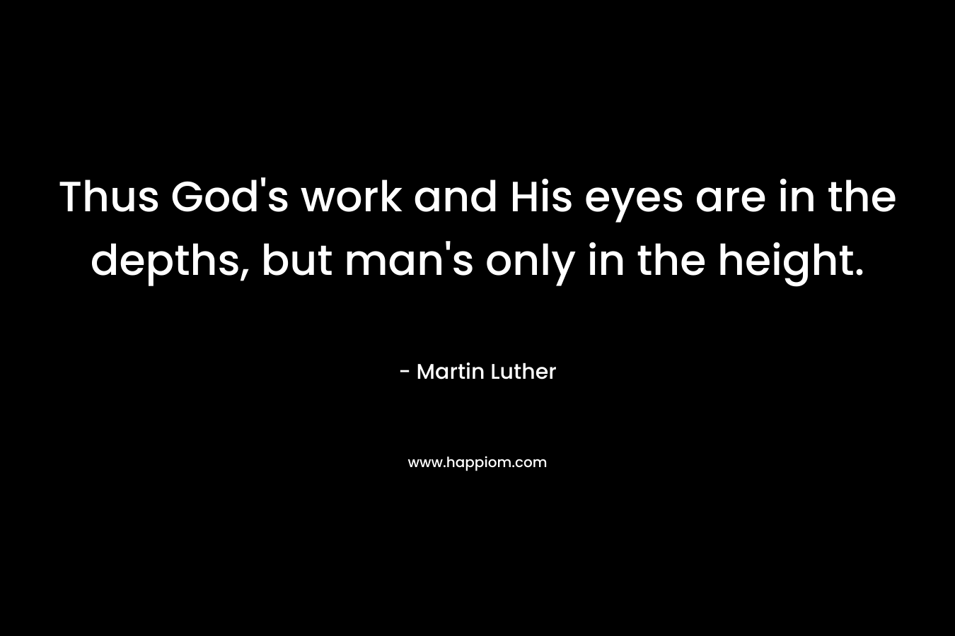 Thus God’s work and His eyes are in the depths, but man’s only in the height. – Martin Luther