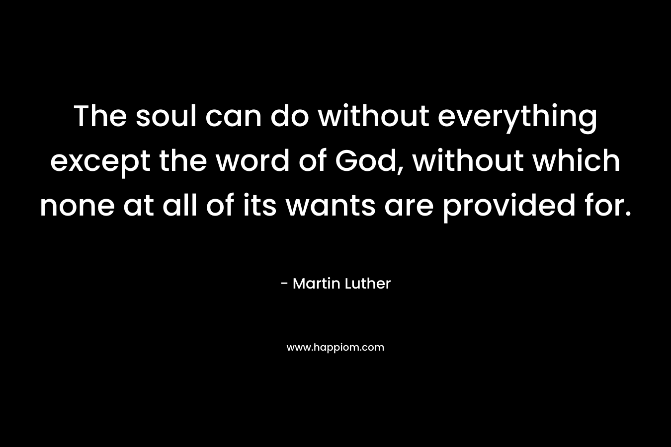 The soul can do without everything except the word of God, without which none at all of its wants are provided for. – Martin Luther