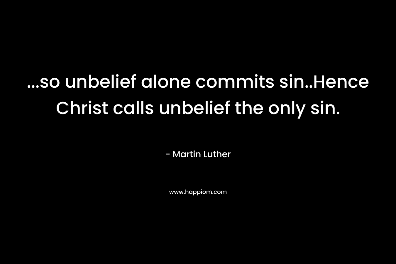 …so unbelief alone commits sin..Hence Christ calls unbelief the only sin. – Martin Luther