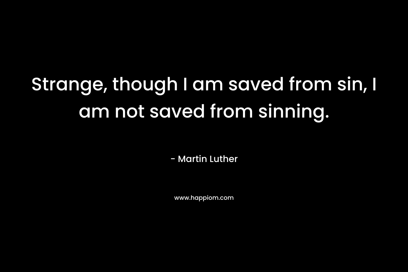 Strange, though I am saved from sin, I am not saved from sinning. – Martin Luther