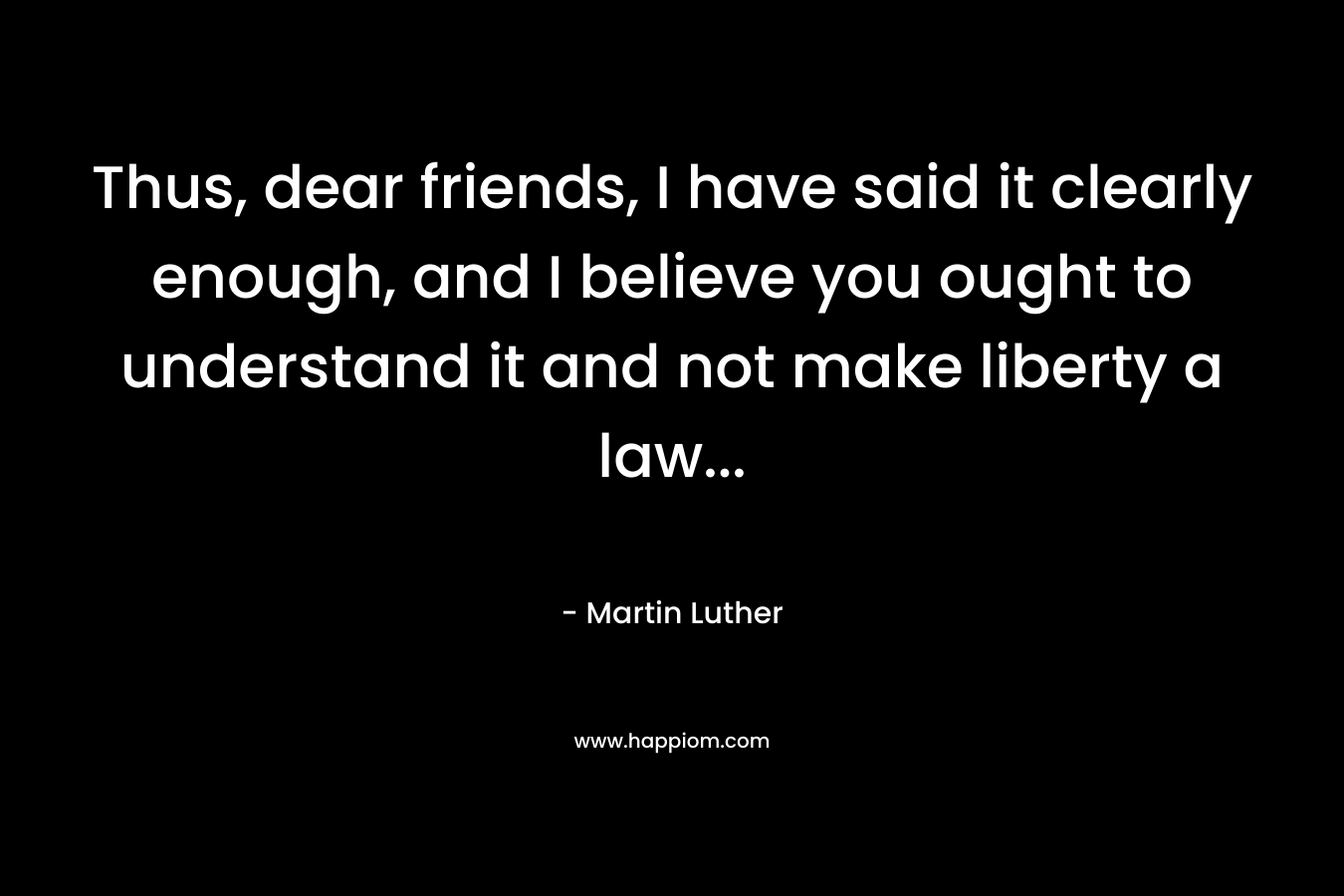 Thus, dear friends, I have said it clearly enough, and I believe you ought to understand it and not make liberty a law...