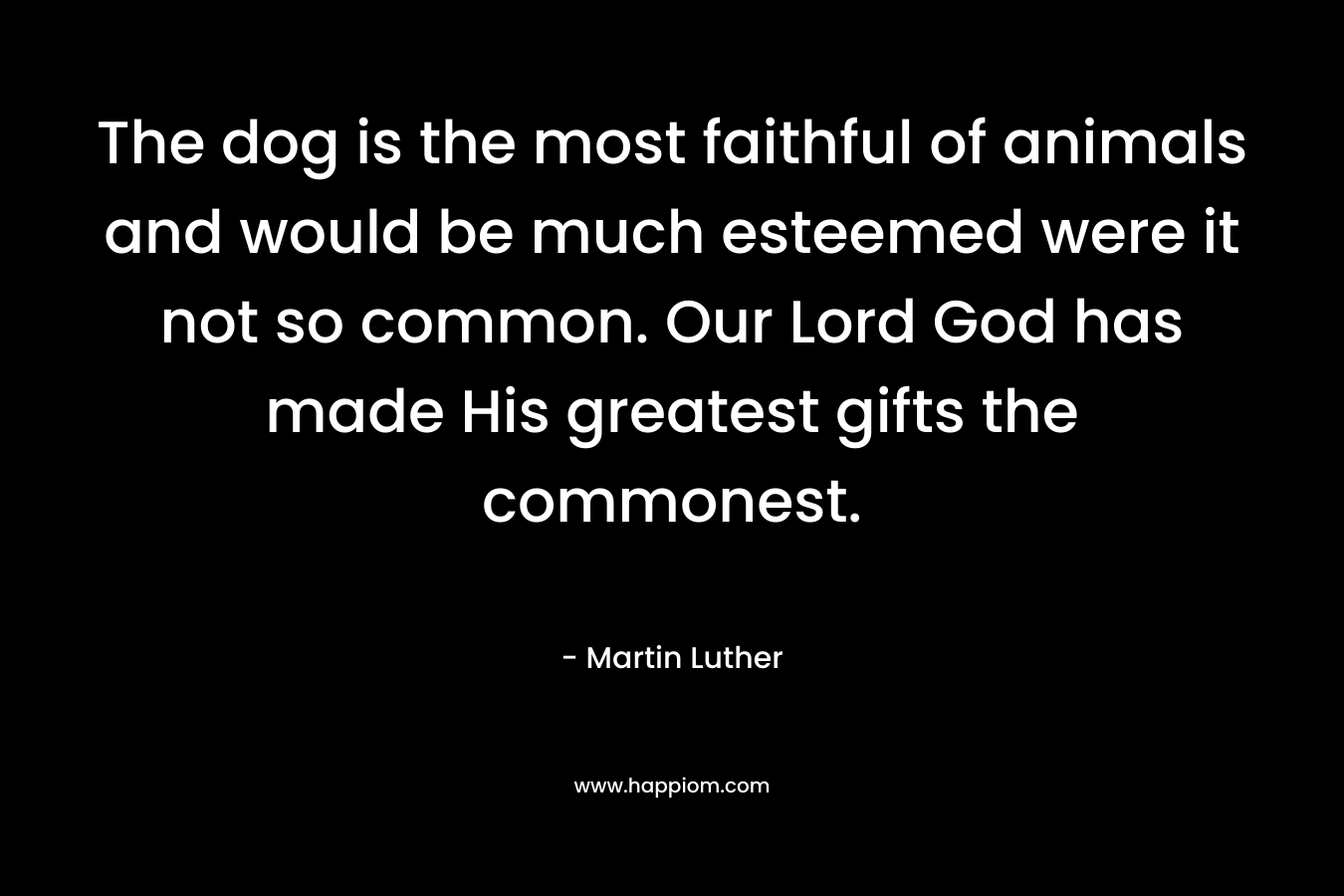 The dog is the most faithful of animals and would be much esteemed were it not so common. Our Lord God has made His greatest gifts the commonest. – Martin Luther