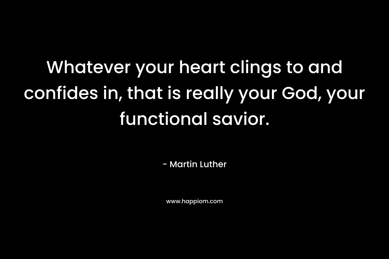 Whatever your heart clings to and confides in, that is really your God, your functional savior.  – Martin Luther