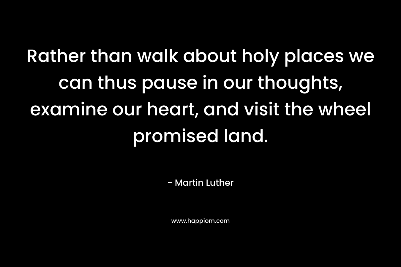 Rather than walk about holy places we can thus pause in our thoughts, examine our heart, and visit the wheel promised land.