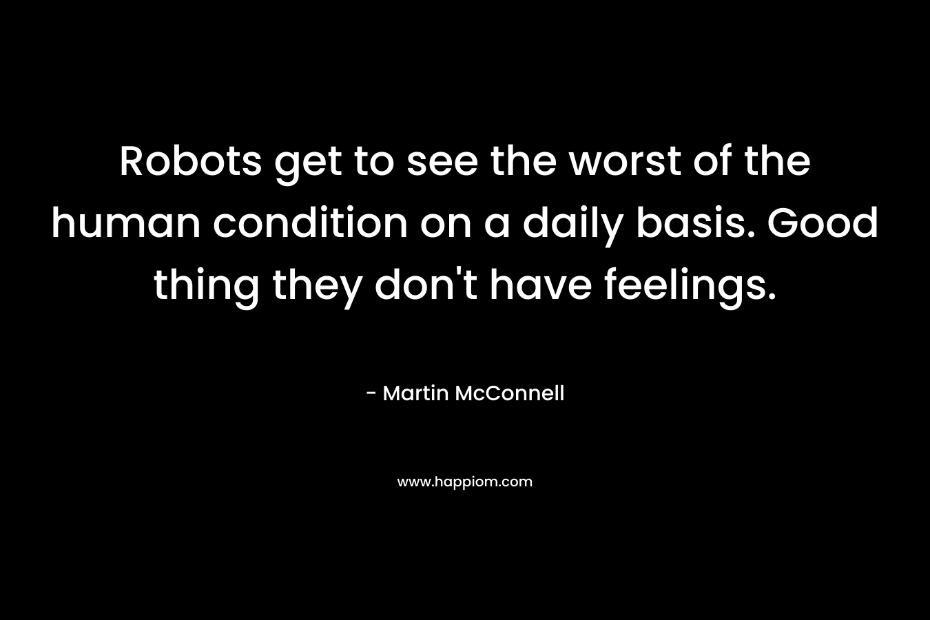 Robots get to see the worst of the human condition on a daily basis. Good thing they don't have feelings.