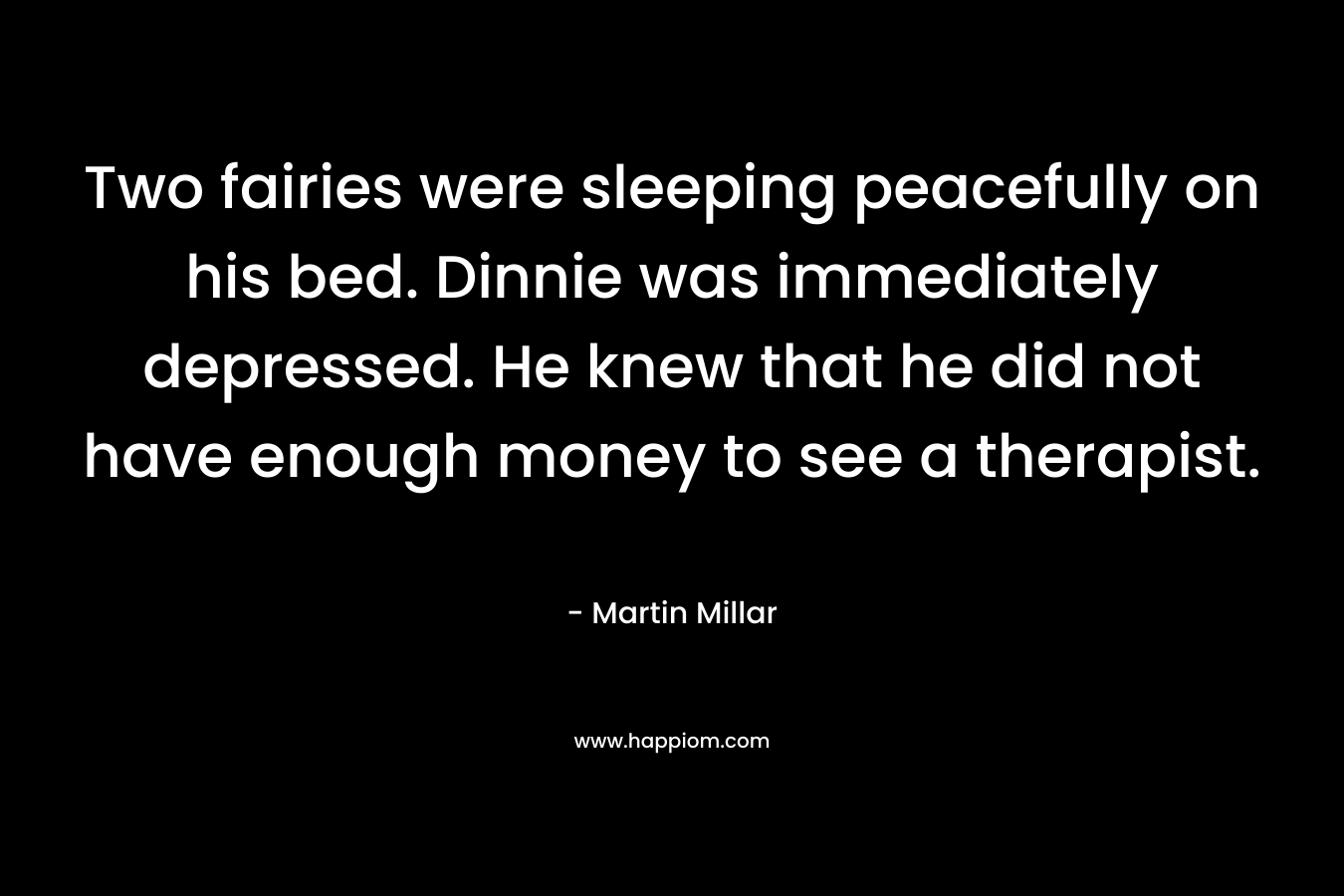 Two fairies were sleeping peacefully on his bed. Dinnie was immediately depressed. He knew that he did not have enough money to see a therapist. – Martin Millar
