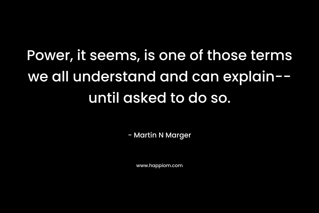 Power, it seems, is one of those terms we all understand and can explain–until asked to do so. – Martin N Marger