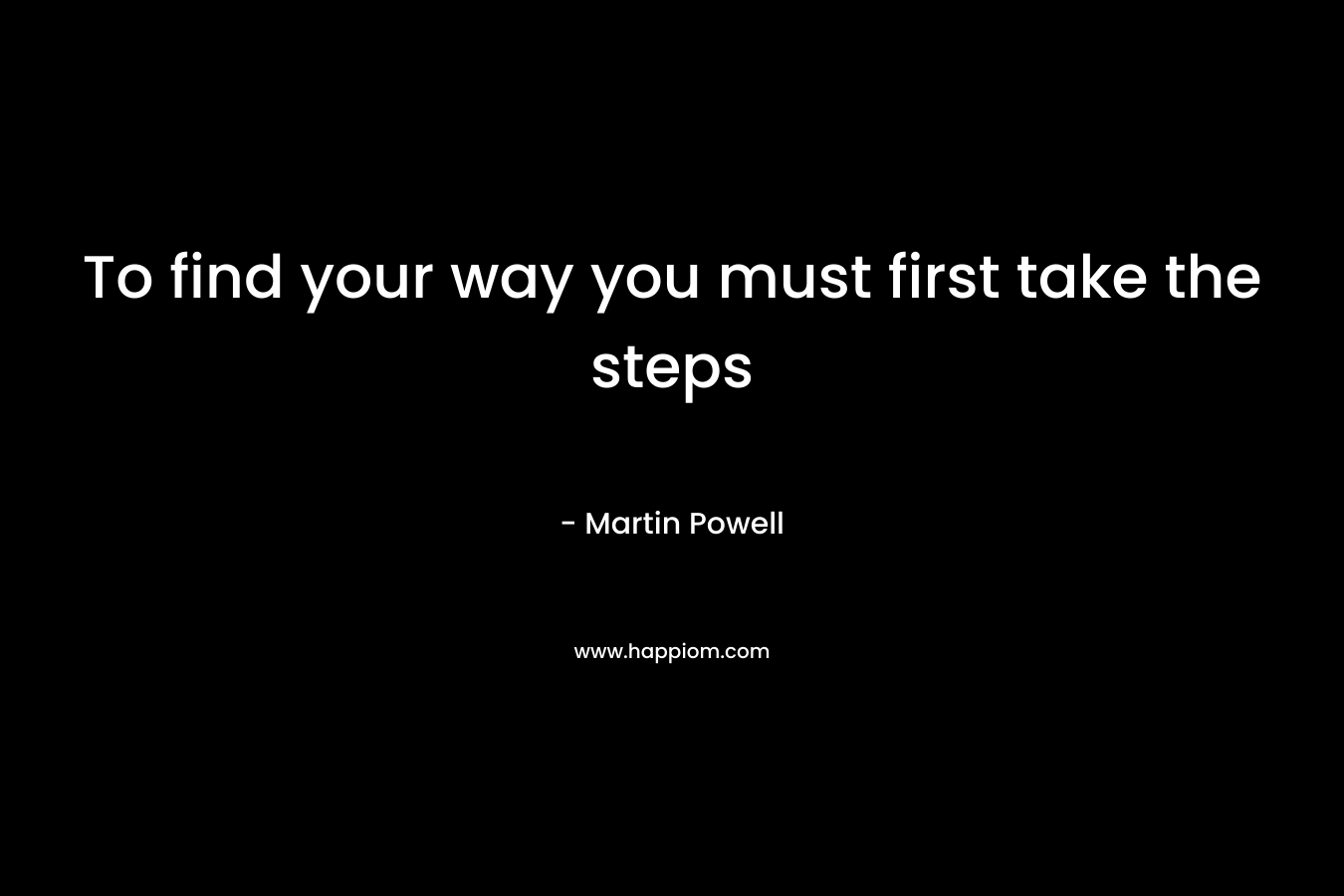 To find your way you must first take the steps – Martin Powell