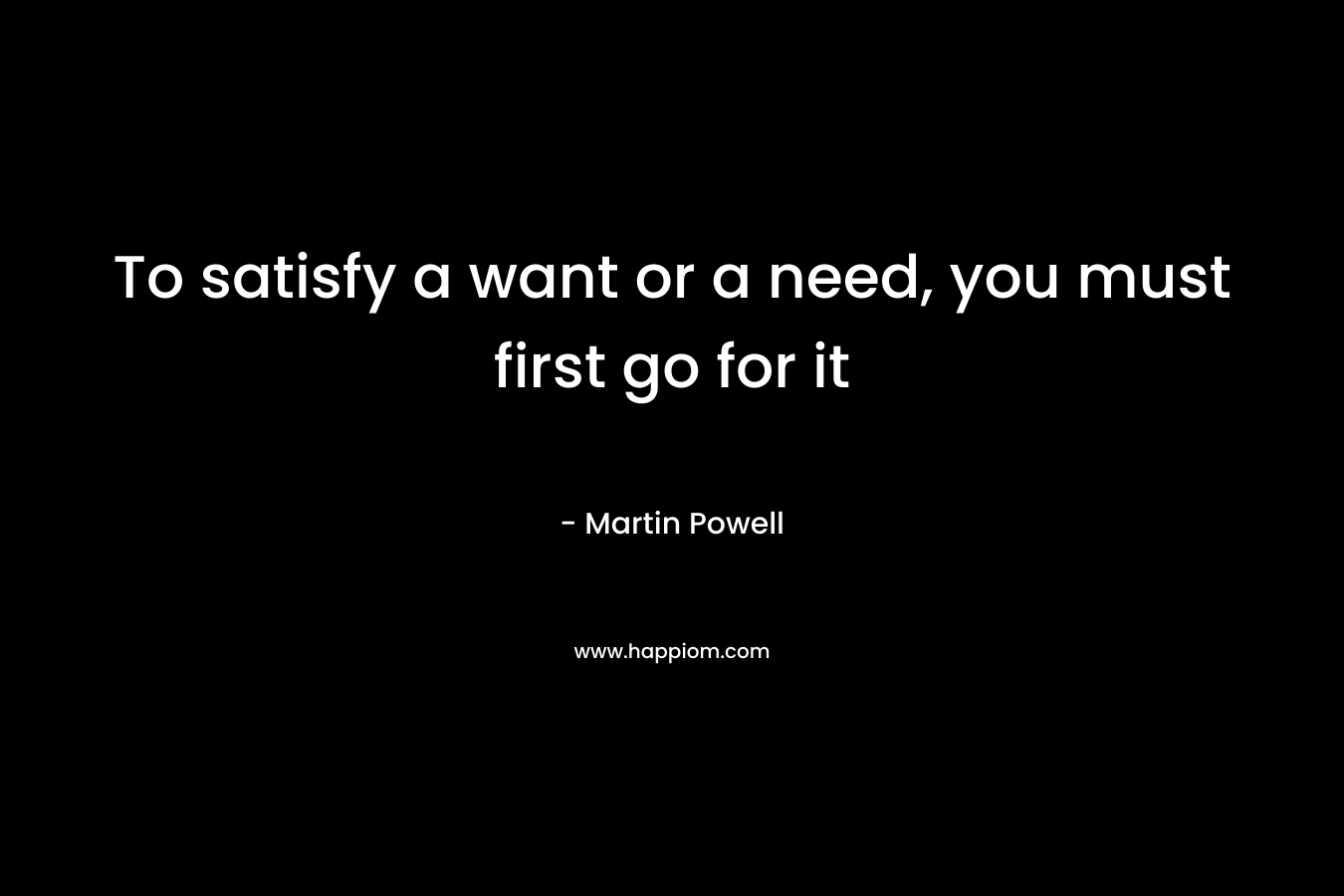 To satisfy a want or a need, you must first go for it