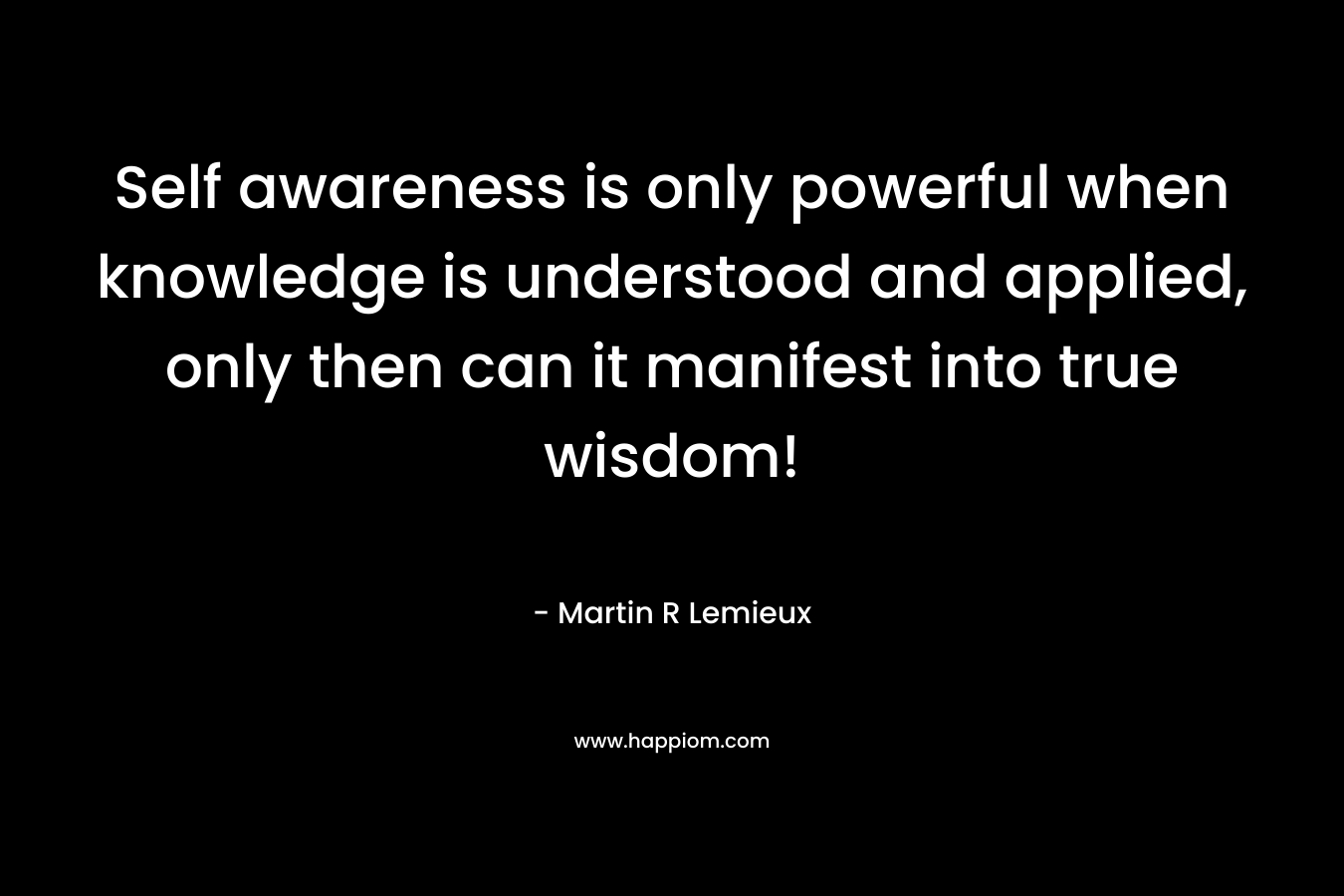 Self awareness is only powerful when knowledge is understood and applied, only then can it manifest into true wisdom!