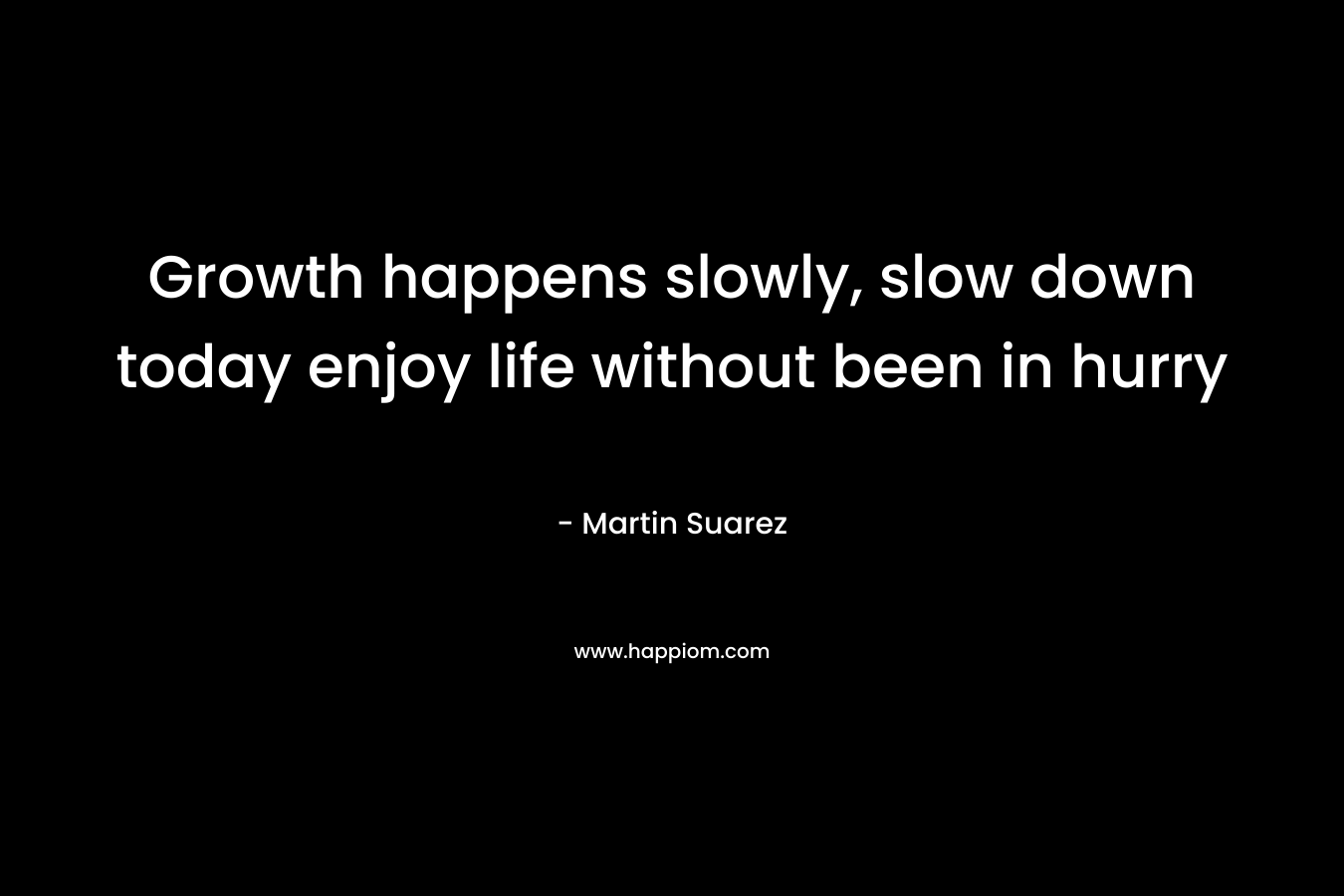 Growth happens slowly, slow down today enjoy life without been in hurry – Martin Suarez