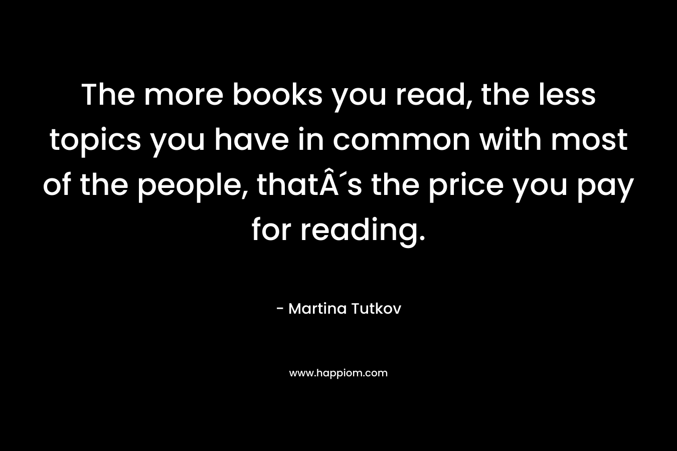 The more books you read, the less topics you have in common with most of the people, thatÂ´s the price you pay for reading. – Martina Tutkov