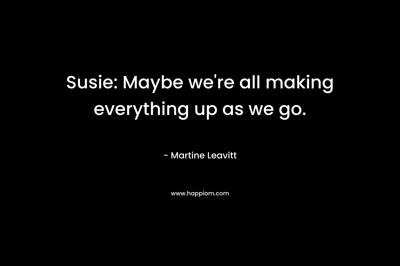 Susie: Maybe we're all making everything up as we go.