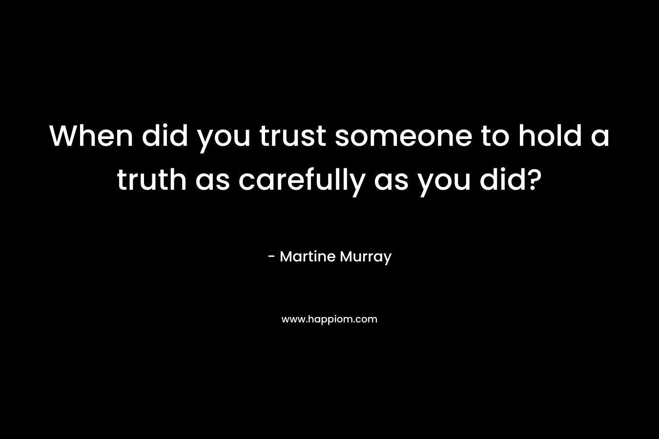 When did you trust someone to hold a truth as carefully as you did?