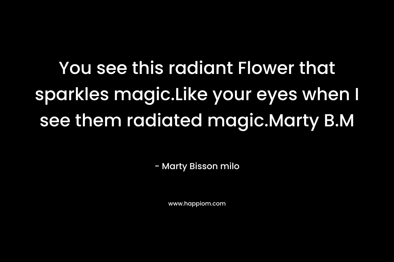 You see this radiant Flower that sparkles magic.Like your eyes when I see them radiated magic.Marty B.M – Marty Bisson milo