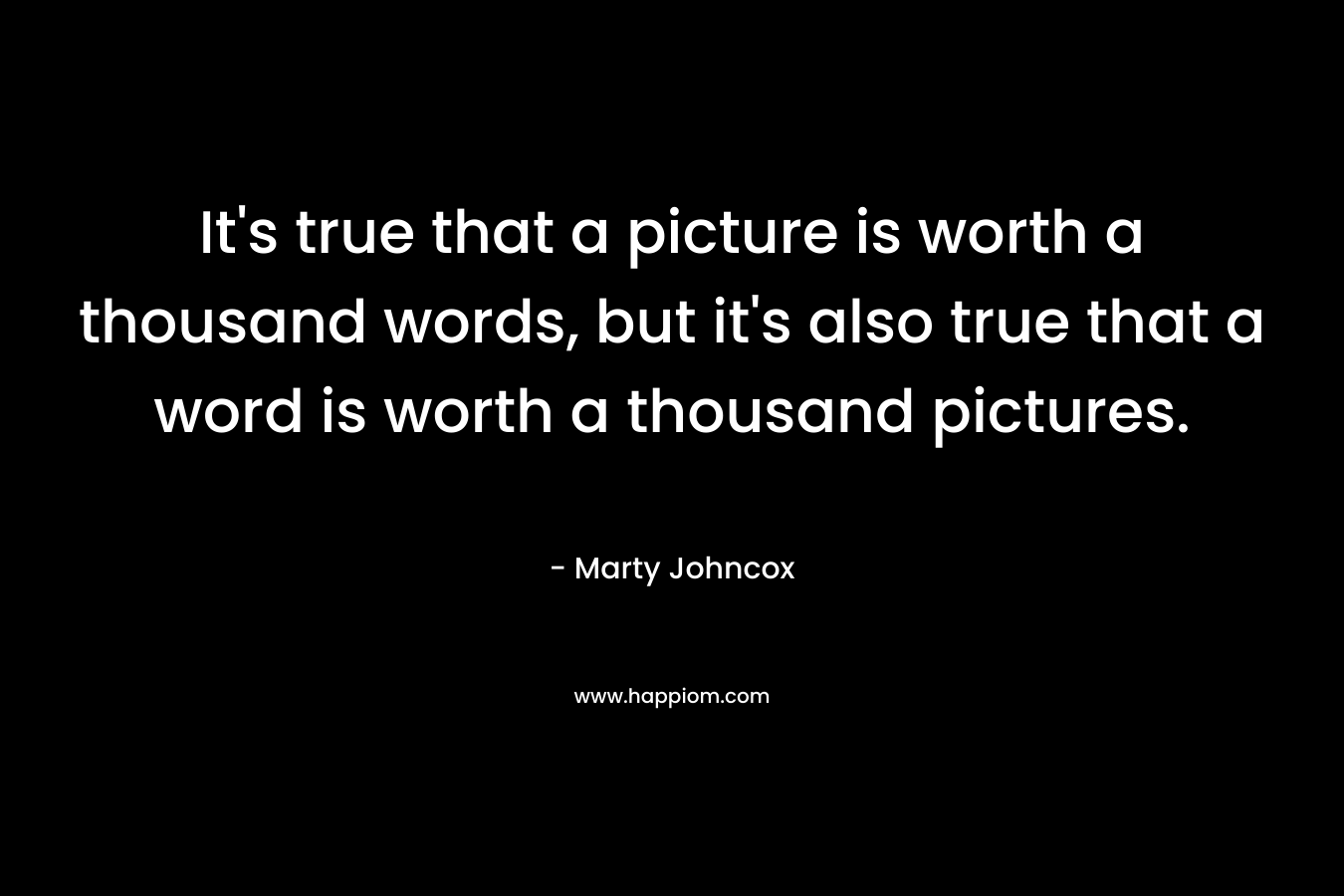 It’s true that a picture is worth a thousand words, but it’s also true that a word is worth a thousand pictures. – Marty Johncox