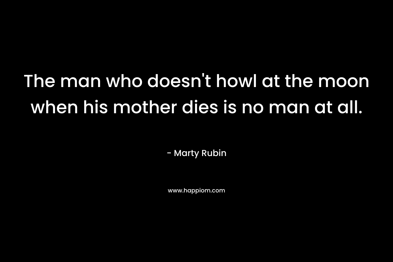 The man who doesn’t howl at the moon when his mother dies is no man at all. – Marty Rubin