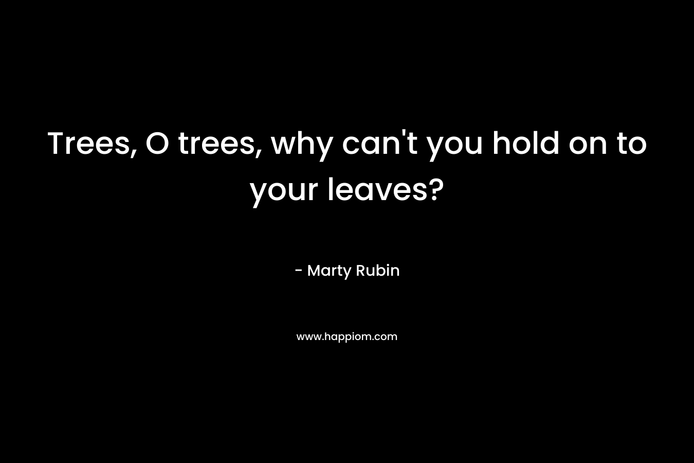 Trees, O trees, why can't you hold on to your leaves?