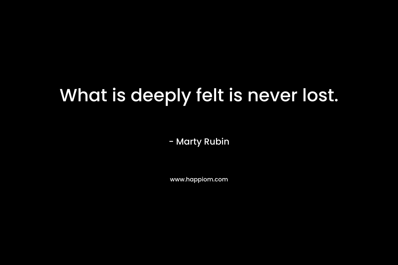 What is deeply felt is never lost.