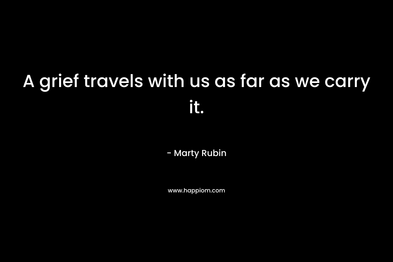A grief travels with us as far as we carry it.