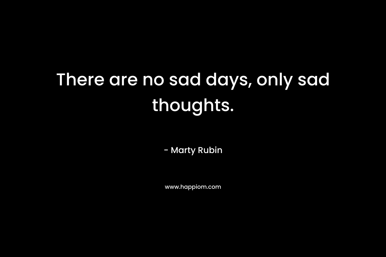 There are no sad days, only sad thoughts.