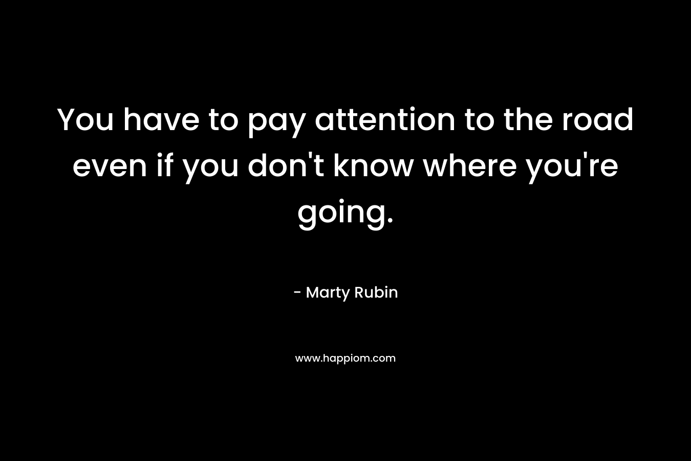You have to pay attention to the road even if you don't know where you're going.
