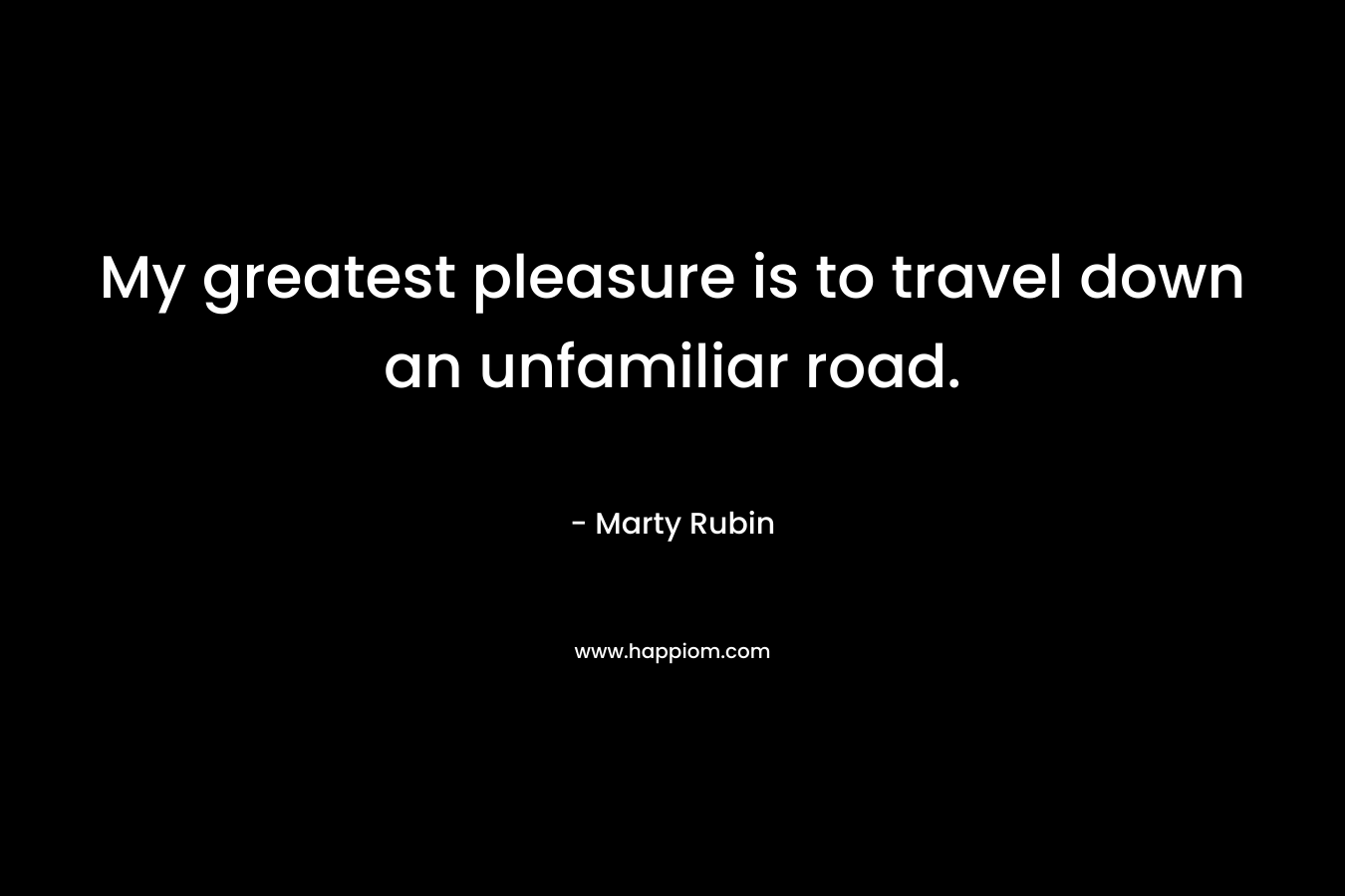 My greatest pleasure is to travel down an unfamiliar road.