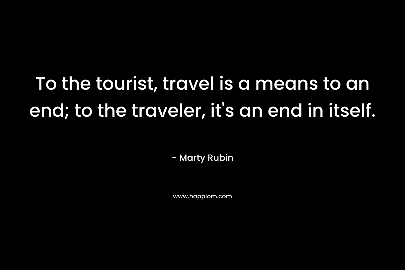 To the tourist, travel is a means to an end; to the traveler, it's an end in itself.