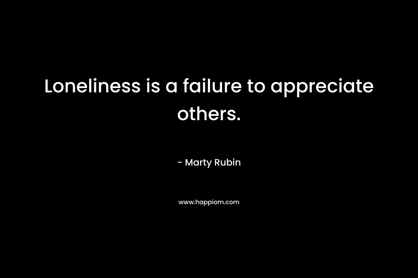 Loneliness is a failure to appreciate others.