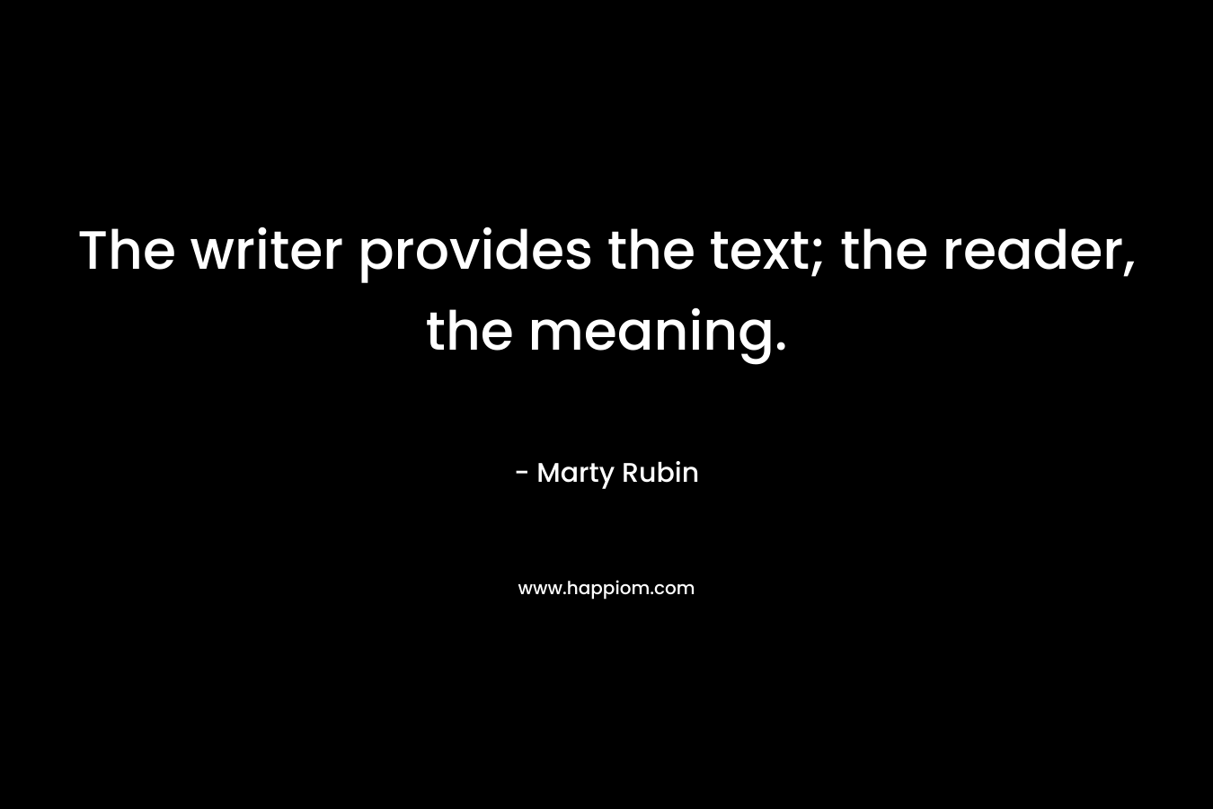 The writer provides the text; the reader, the meaning. – Marty Rubin