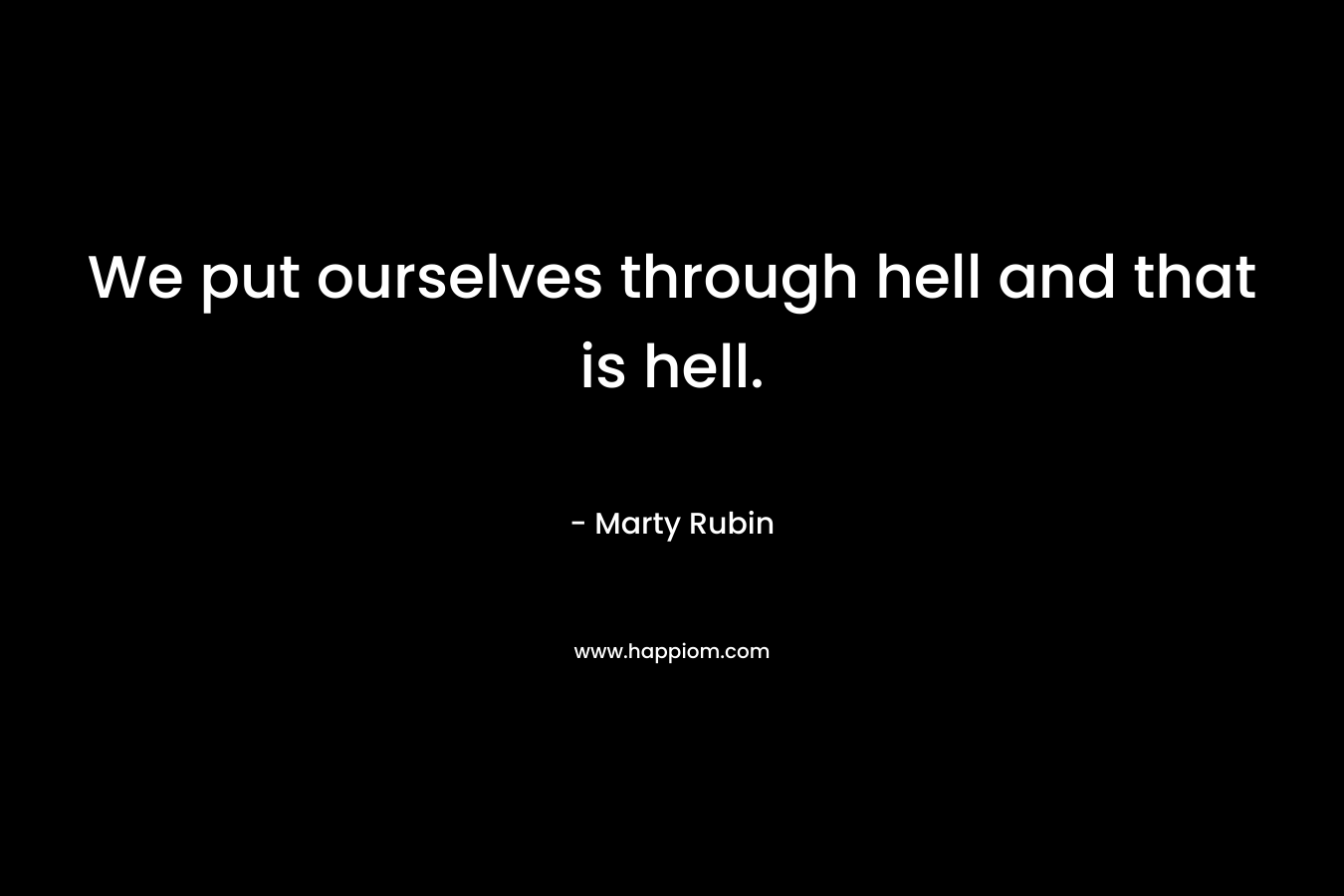 We put ourselves through hell and that is hell.