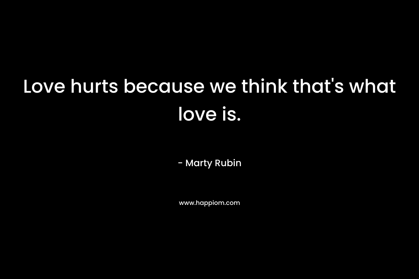 Love hurts because we think that's what love is.
