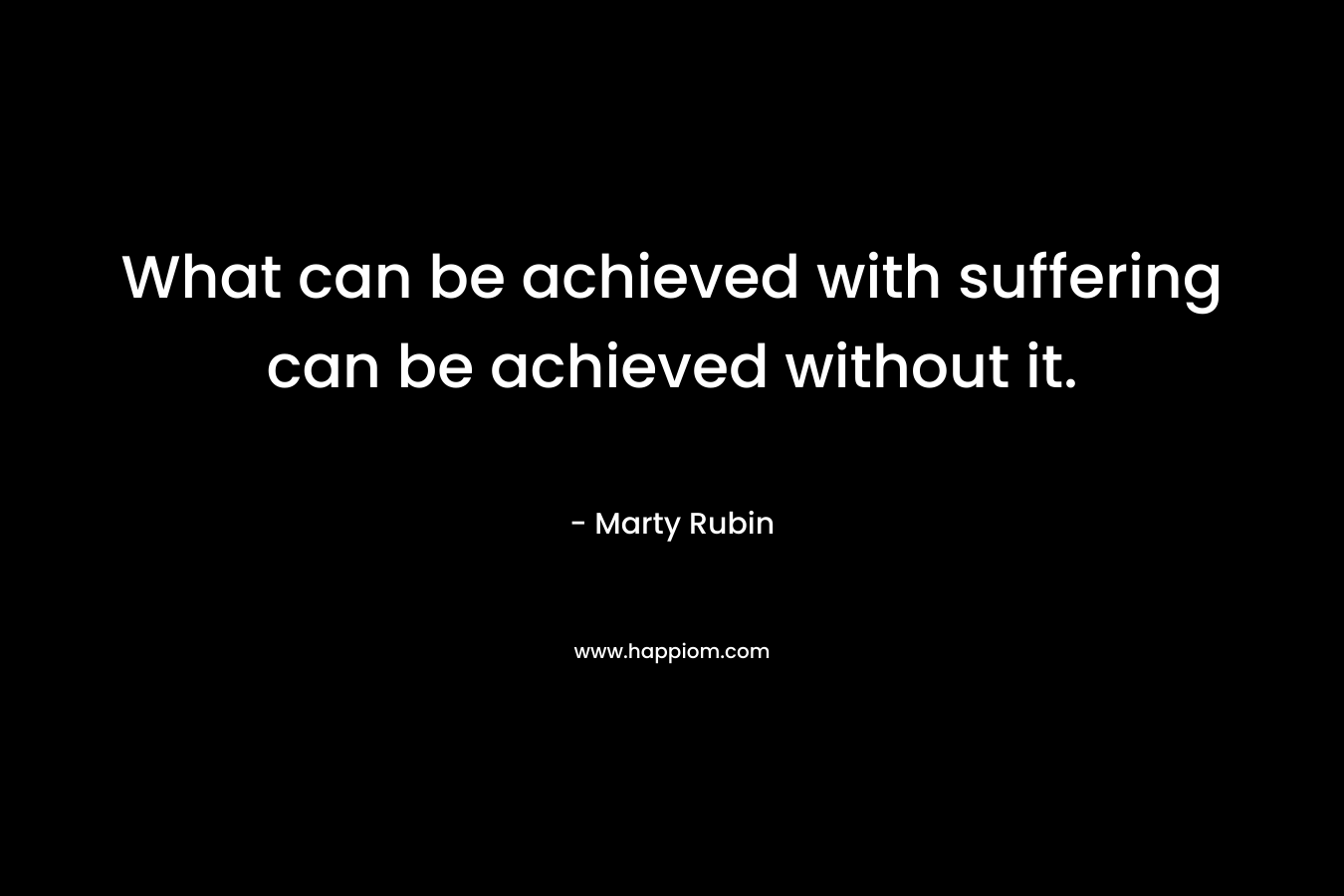 What can be achieved with suffering can be achieved without it.
