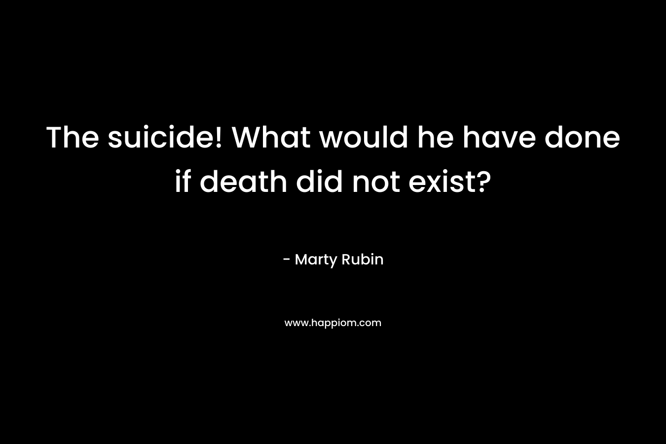 The suicide! What would he have done if death did not exist?