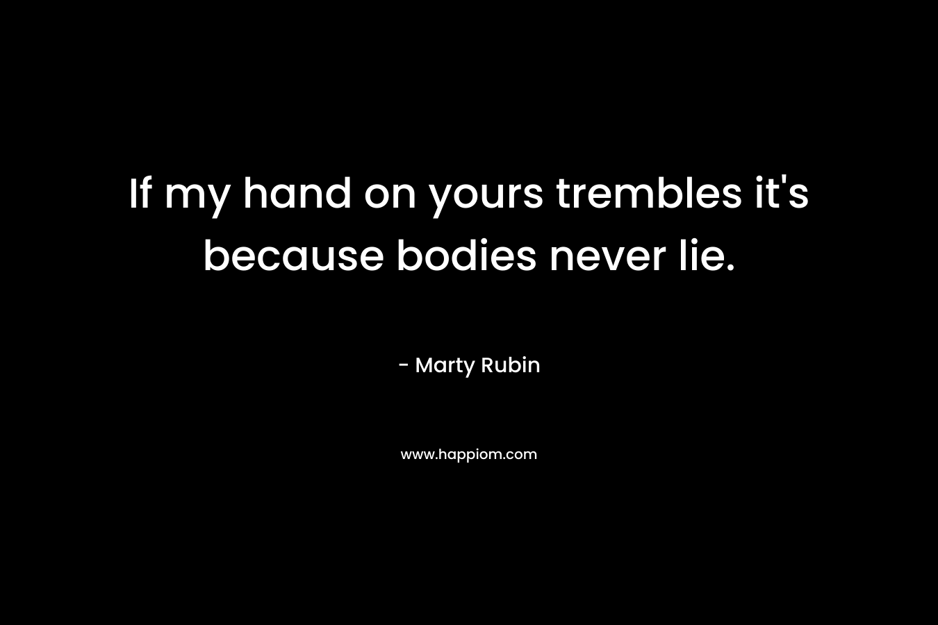 If my hand on yours trembles it’s because bodies never lie. – Marty Rubin