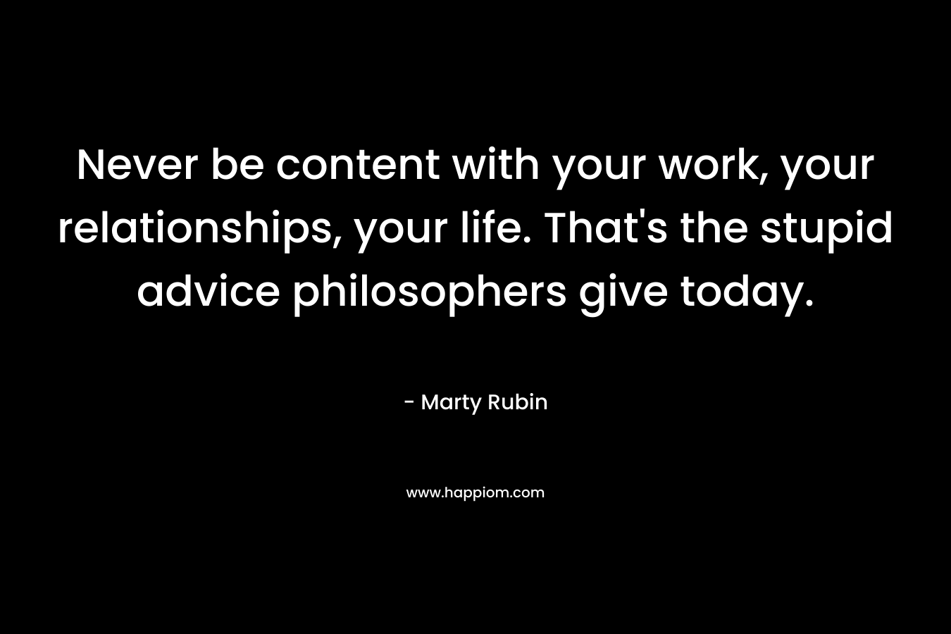 Never be content with your work, your relationships, your life. That's the stupid advice philosophers give today.