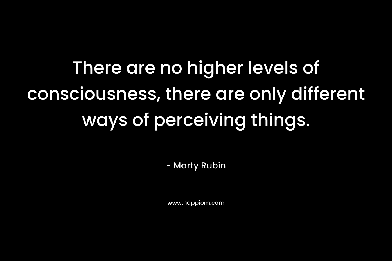 There are no higher levels of consciousness, there are only different ways of perceiving things.