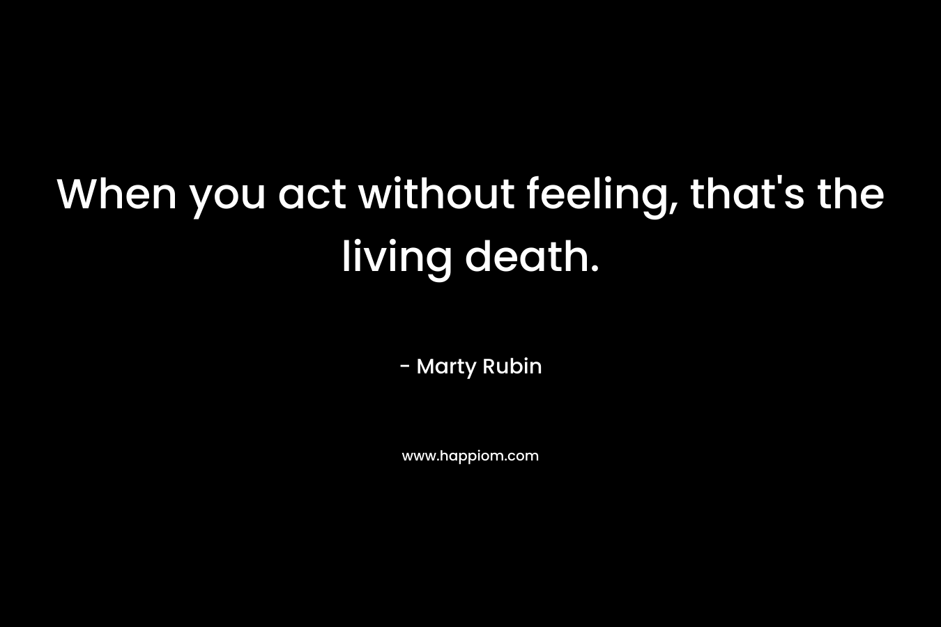 When you act without feeling, that's the living death.
